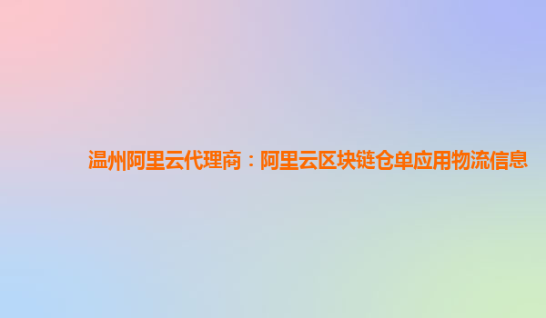 温州阿里云代理商：阿里云区块链仓单应用物流信息