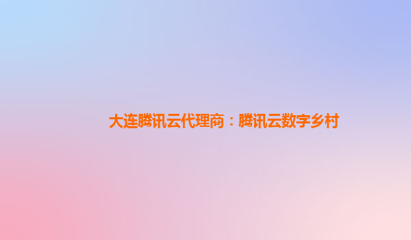 大连腾讯云代理商：腾讯云数字乡村