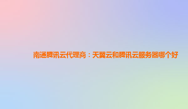南通腾讯云代理商：天翼云和腾讯云服务器哪个好