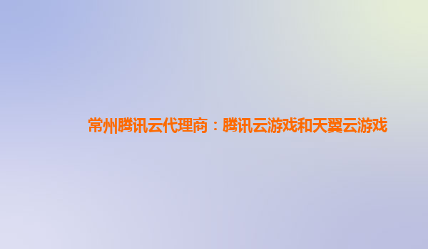 常州腾讯云代理商：腾讯云游戏和天翼云游戏