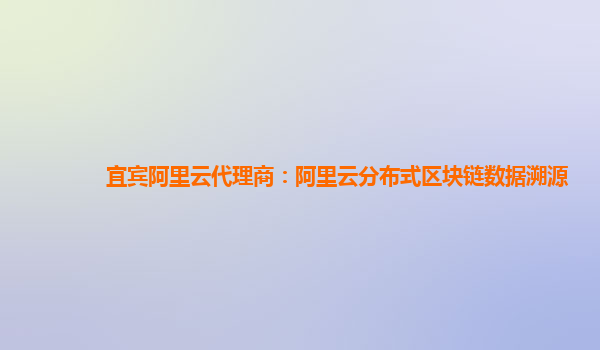 宜宾阿里云代理商：阿里云分布式区块链数据溯源