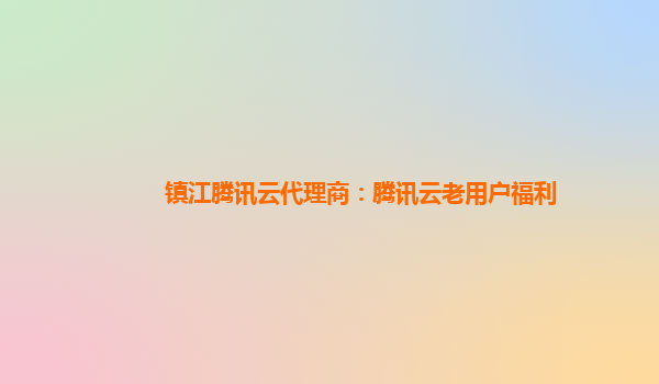 镇江腾讯云代理商：腾讯云老用户福利