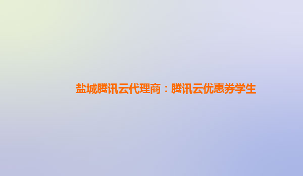 盐城腾讯云代理商：腾讯云优惠券学生
