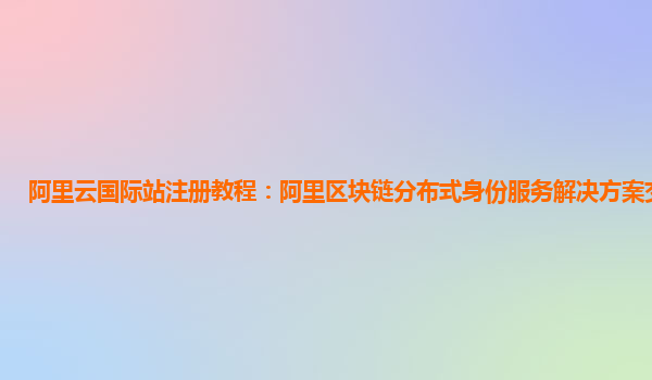阿里云国际站注册教程：阿里区块链分布式身份服务解决方案交易信息