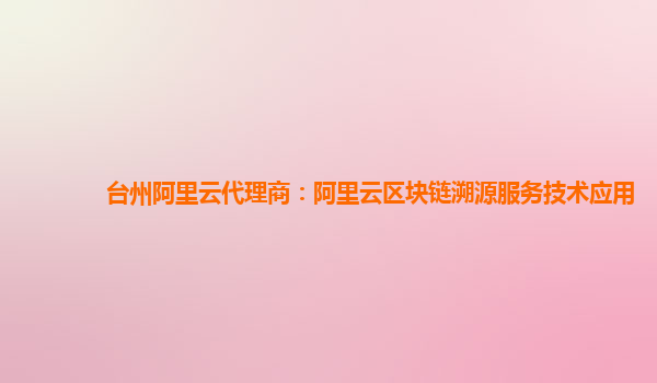 台州阿里云代理商：阿里云区块链溯源服务技术应用