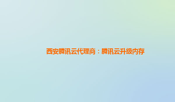 西安腾讯云代理商：腾讯云升级内存