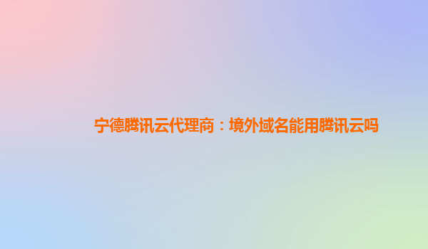 宁德腾讯云代理商：境外域名能用腾讯云吗