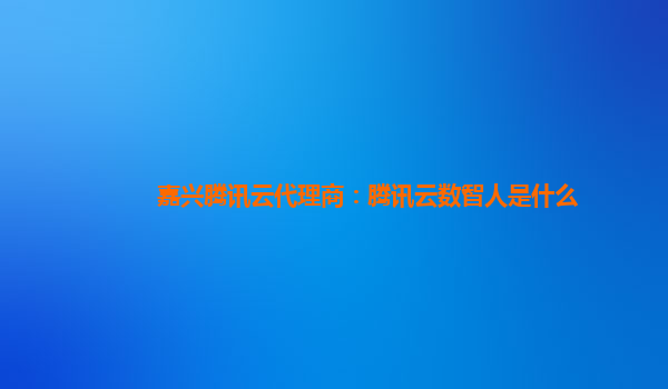 嘉兴腾讯云代理商：腾讯云数智人是什么