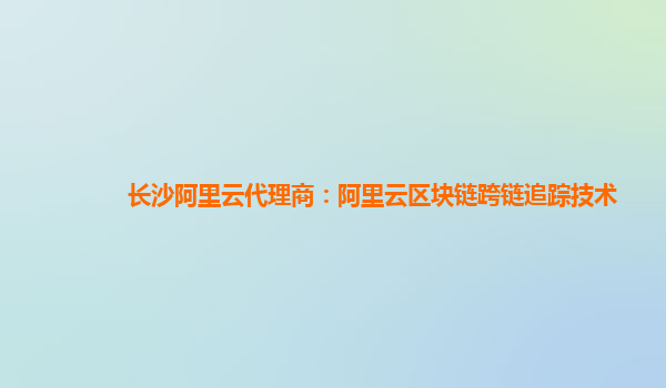 长沙阿里云代理商：阿里云区块链跨链追踪技术