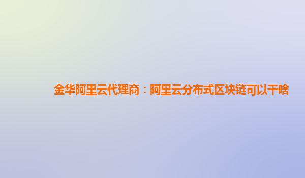 金华阿里云代理商：阿里云分布式区块链可以干啥