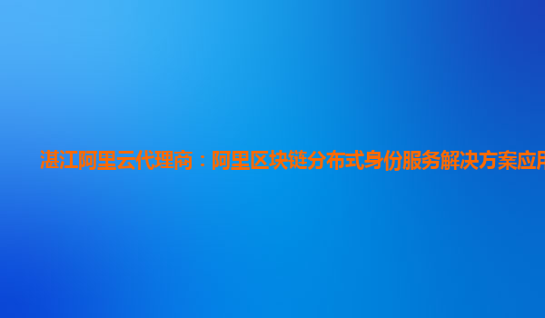 湛江阿里云代理商：阿里区块链分布式身份服务解决方案应用系统