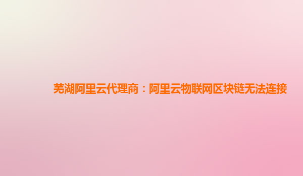 芜湖阿里云代理商：阿里云物联网区块链无法连接