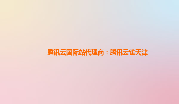腾讯云国际站代理商：腾讯云雀天津