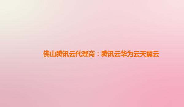 佛山腾讯云代理商：腾讯云华为云天翼云