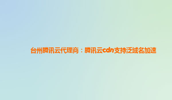 台州腾讯云代理商：腾讯云cdn支持泛域名加速