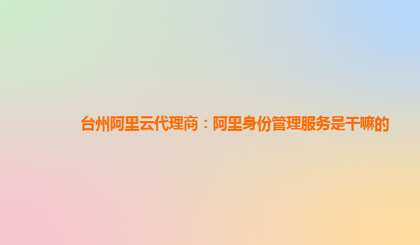 台州阿里云代理商：阿里身份管理服务是干嘛的