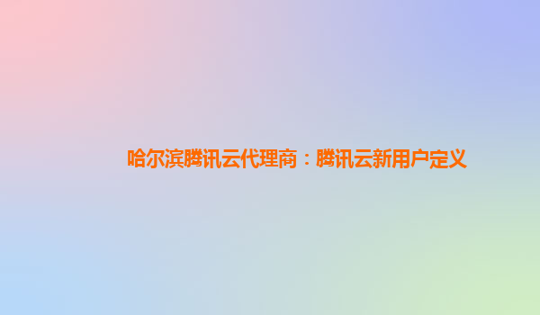 哈尔滨腾讯云代理商：腾讯云新用户定义