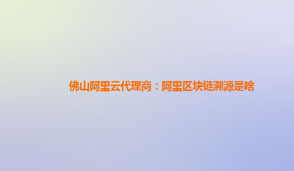 佛山阿里云代理商：阿里区块链溯源是啥