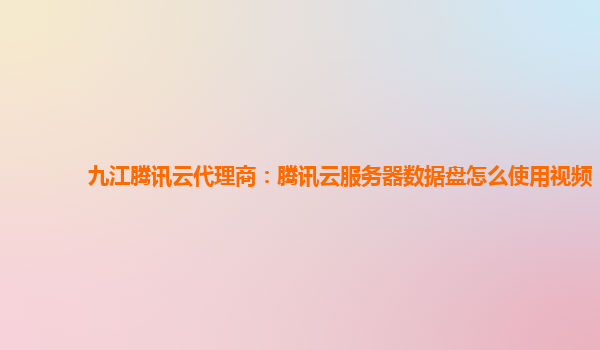 九江腾讯云代理商：腾讯云服务器数据盘怎么使用视频