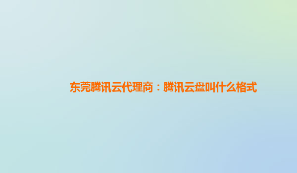 东莞腾讯云代理商：腾讯云盘叫什么格式