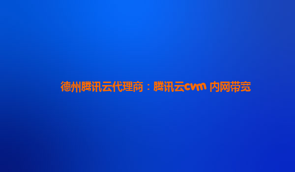 德州腾讯云代理商：腾讯云cvm 内网带宽