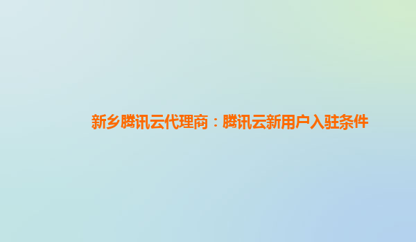 新乡腾讯云代理商：腾讯云新用户入驻条件