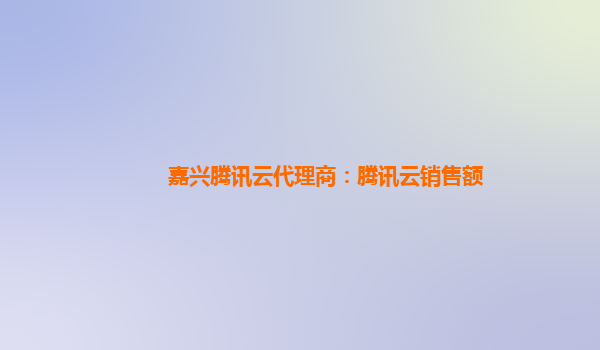 嘉兴腾讯云代理商：腾讯云销售额
