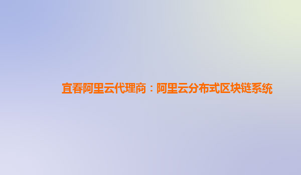 宜春阿里云代理商：阿里云分布式区块链系统