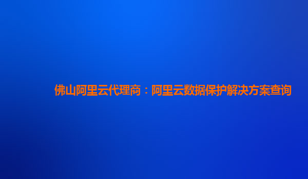 佛山阿里云代理商：阿里云数据保护解决方案查询