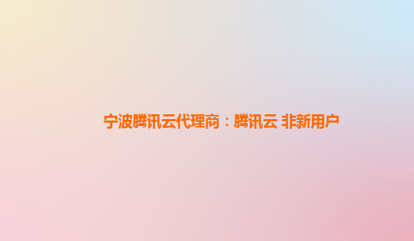 宁波腾讯云代理商：腾讯云 非新用户