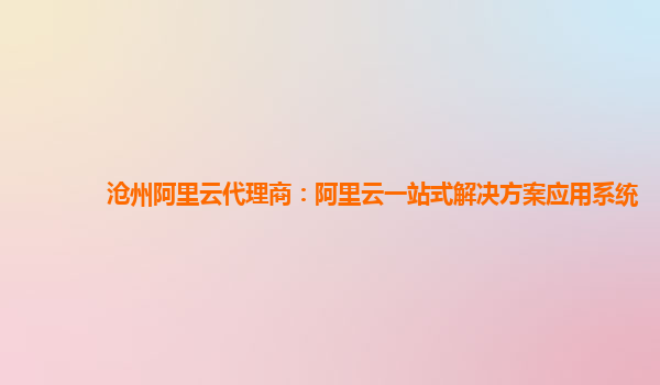 沧州阿里云代理商：阿里云一站式解决方案应用系统