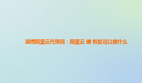淄博阿里云代理商：阿里云+端+智能可以做什么