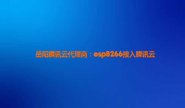 岳阳腾讯云代理商：esp8266接入腾讯云