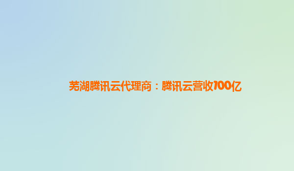 芜湖腾讯云代理商：腾讯云营收100亿