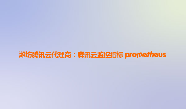 潍坊腾讯云代理商：腾讯云监控指标 prometheus