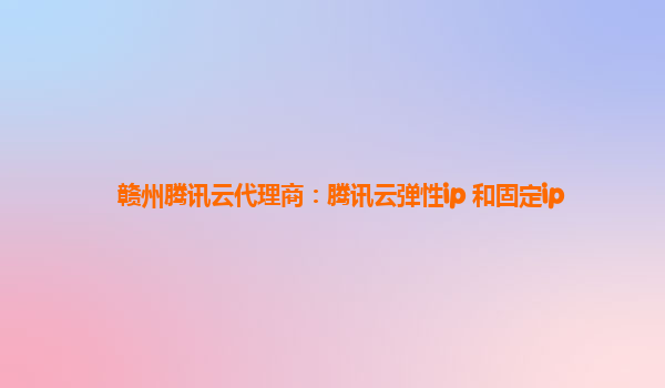 赣州腾讯云代理商：腾讯云弹性ip 和固定ip