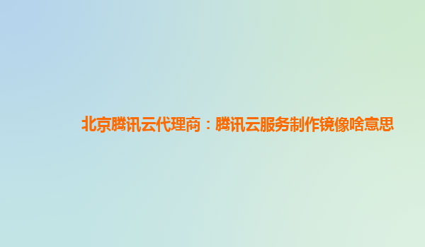 北京腾讯云代理商：腾讯云服务制作镜像啥意思