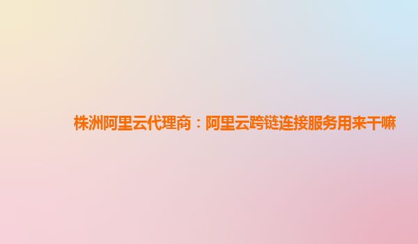 株洲阿里云代理商：阿里云跨链连接服务用来干嘛