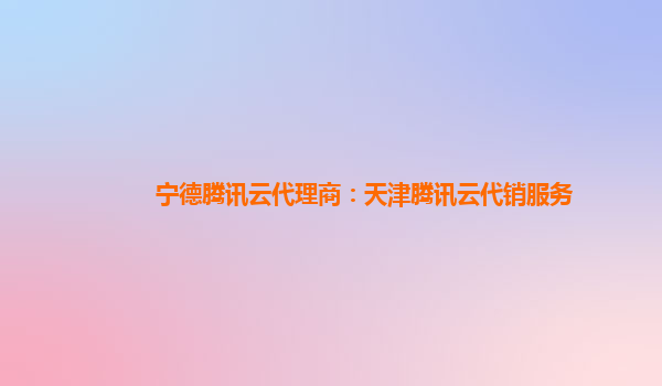 宁德腾讯云代理商：天津腾讯云代销服务