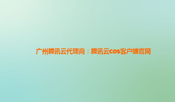 广州腾讯云代理商：腾讯云cos客户端官网