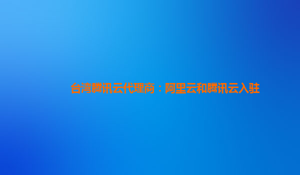 台湾腾讯云代理商：阿里云和腾讯云入驻