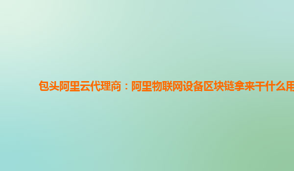 包头阿里云代理商：阿里物联网设备区块链拿来干什么用