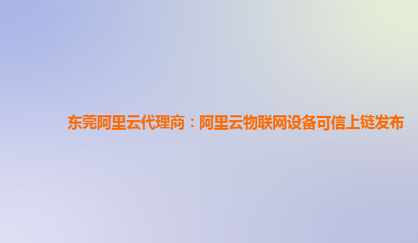 东莞阿里云代理商：阿里云物联网设备可信上链发布