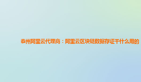 泰州阿里云代理商：阿里云区块链数据存证干什么用的