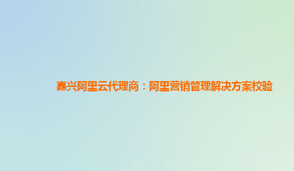 嘉兴阿里云代理商：阿里营销管理解决方案校验