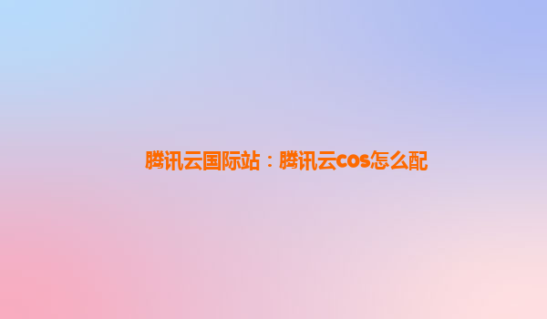 腾讯云国际站：腾讯云cos怎么配