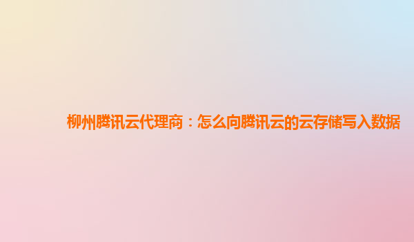 柳州腾讯云代理商：怎么向腾讯云的云存储写入数据