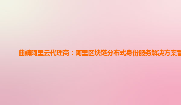 曲靖阿里云代理商：阿里区块链分布式身份服务解决方案管理