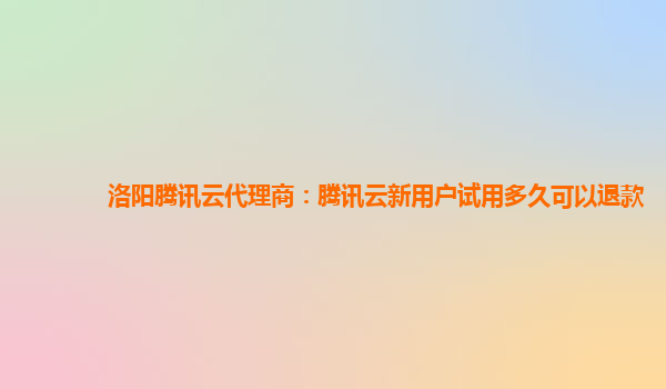 洛阳腾讯云代理商：腾讯云新用户试用多久可以退款