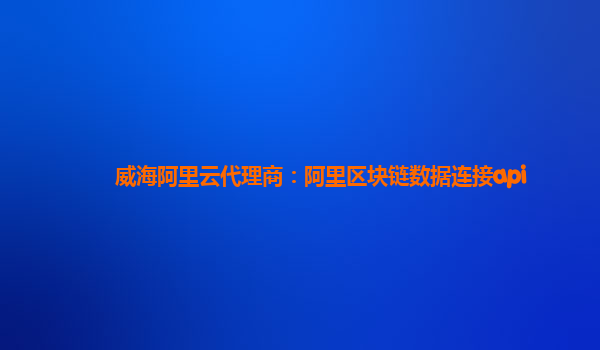 威海阿里云代理商：阿里区块链数据连接api